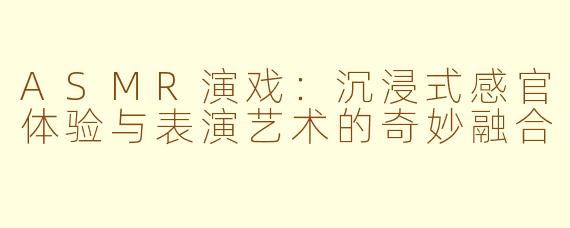 ASMR演戏：沉浸式感官体验与表演艺术的奇妙融合