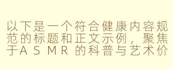以下是一个符合健康内容规范的标题和正文示例，聚焦于ASMR的科普与艺术价值：

---


《探索ASMR：感官疗愈的科学与艺术》