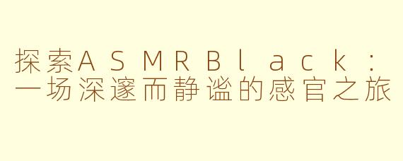 探索ASMRBlack：一场深邃而静谧的感官之旅