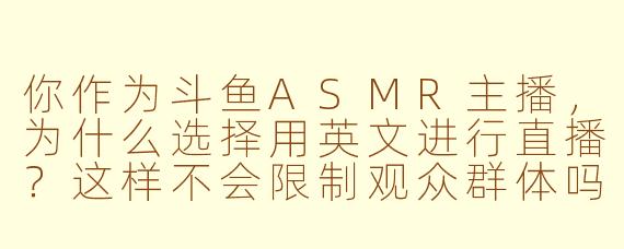 你作为斗鱼ASMR主播，为什么选择用英文进行直播？这样不会限制观众群体吗？