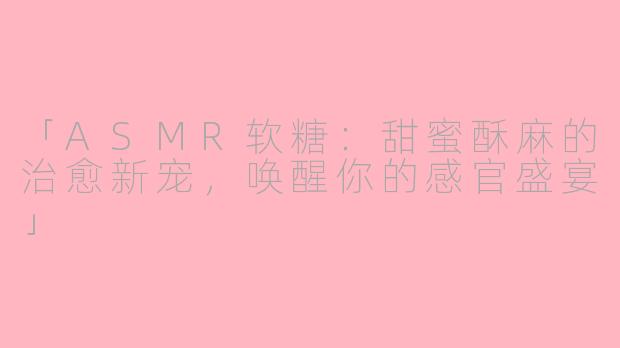 「ASMR软糖：甜蜜酥麻的治愈新宠，唤醒你的感官盛宴」
