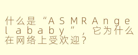 什么是“ASMRAngelababy”，它为什么在网络上受欢迎？
