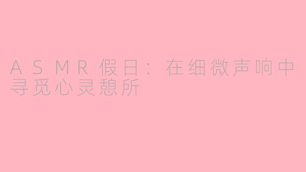 ASMR假日：在细微声响中寻觅心灵憩所
