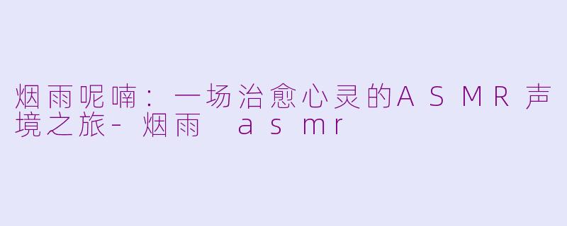 烟雨呢喃：一场治愈心灵的ASMR声境之旅-烟雨 asmr