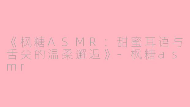 《枫糖ASMR：甜蜜耳语与舌尖的温柔邂逅》-枫糖asmr