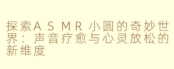 探索ASMR小圆的奇妙世界：声音疗愈与心灵放松的新维度