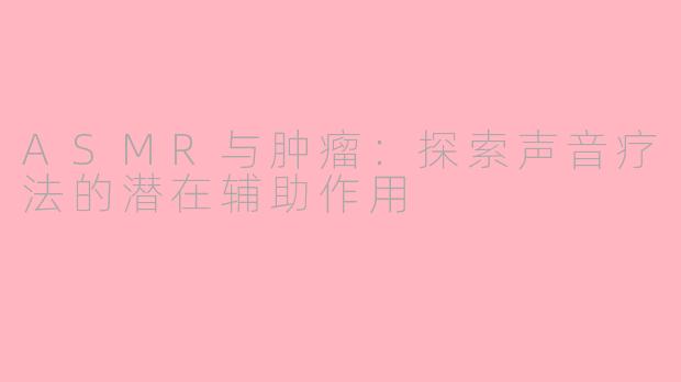 ASMR与肿瘤：探索声音疗法的潜在辅助作用