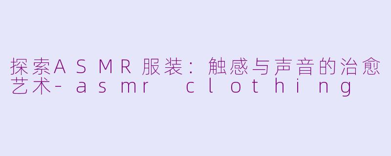 探索ASMR服装：触感与声音的治愈艺术-asmr clothing