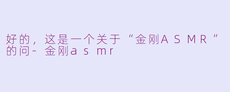好的，这是一个关于“金刚ASMR”的问-金刚asmr