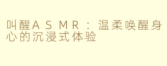 叫醒ASMR：温柔唤醒身心的沉浸式体验