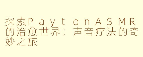 探索PaytonASMR的治愈世界：声音疗法的奇妙之旅