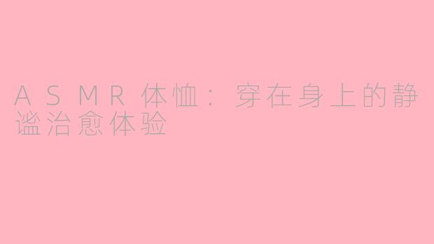 ASMR体恤：穿在身上的静谧治愈体验