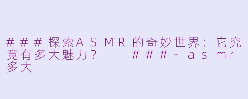 ###探索ASMR的奇妙世界：它究竟有多大魅力？

###-asmr多大