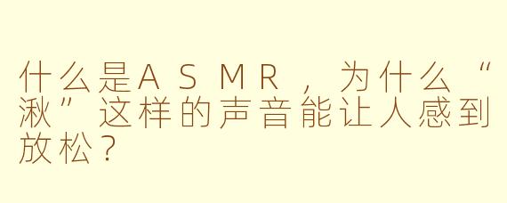 什么是ASMR，为什么“湫”这样的声音能让人感到放松？