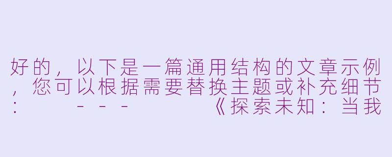 好的，以下是一篇通用结构的文章示例，您可以根据需要替换主题或补充细节：

---


《探索未知：当我们面对全新的领域时》-