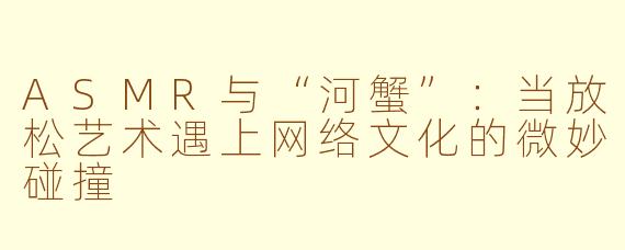 ASMR与“河蟹”:当放松艺术遇上网络文化的微妙碰撞