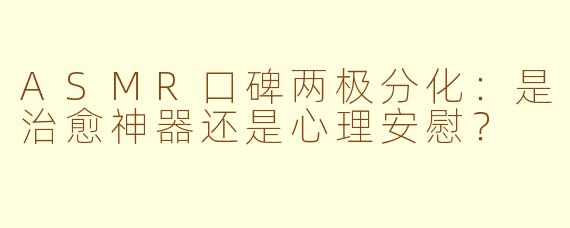 ASMR口碑两极分化：是治愈神器还是心理安慰？