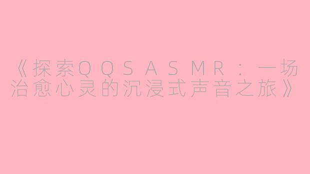 《探索QQSASMR：一场治愈心灵的沉浸式声音之旅》