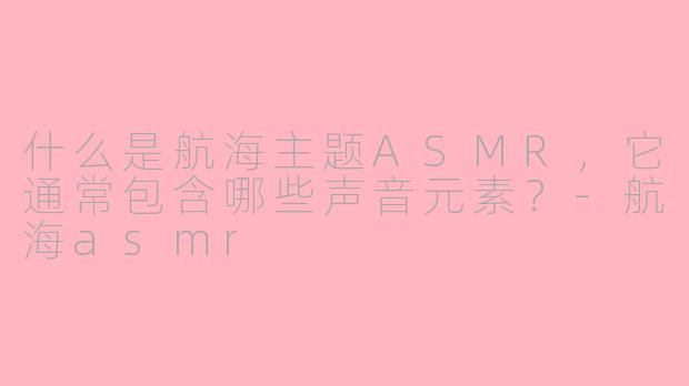 什么是航海主题ASMR,它通常包含哪些声音元素?