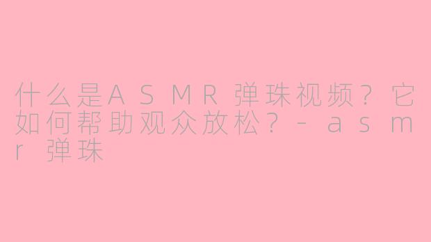 什么是ASMR弹珠视频？它如何帮助观众放松？-asmr弹珠