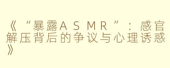 《“暴露ASMR”：感官解压背后的争议与心理诱惑》