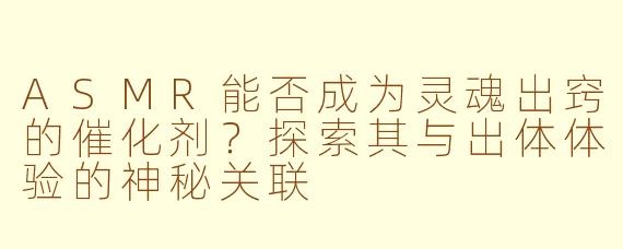 ASMR能否成为灵魂出窍的催化剂？探索其与出体体验的神秘关联