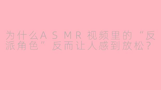 为什么ASMR视频里的“反派角色”反而让人感到放松？
