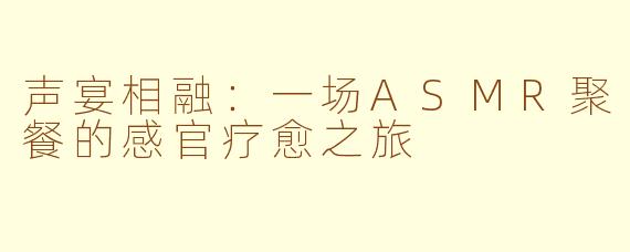 声宴相融：一场ASMR聚餐的感官疗愈之旅
