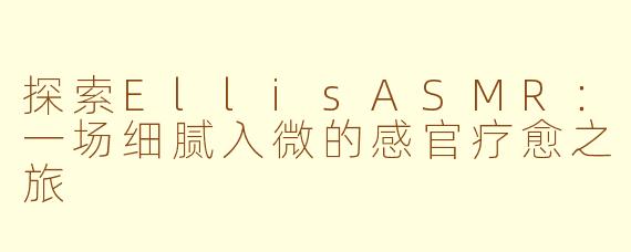 探索EllisASMR：一场细腻入微的感官疗愈之旅