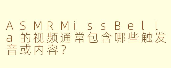 ASMRMissBella的视频通常包含哪些触发音或内容?