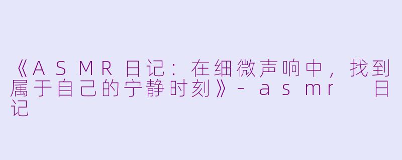 《ASMR日记:在细微声响中,找到属于自己的宁静时刻》