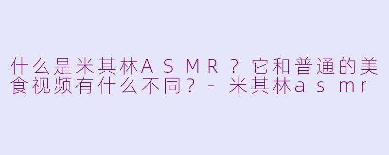 什么是米其林ASMR?它和普通的美食视频有什么不同?