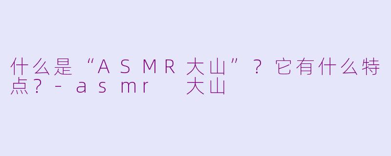 什么是“ASMR大山”？它有什么特点？