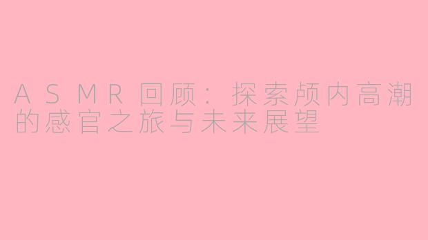 ASMR回顾：探索颅内高潮的感官之旅与未来展望