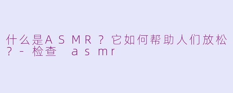 什么是ASMR？它如何帮助人们放松？-检查 asmr