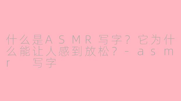 什么是ASMR写字？它为什么能让人感到放松？