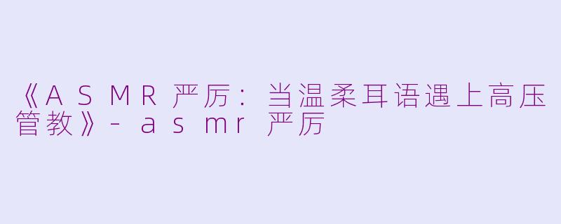 《ASMR严厉：当温柔耳语遇上高压管教》-asmr严厉