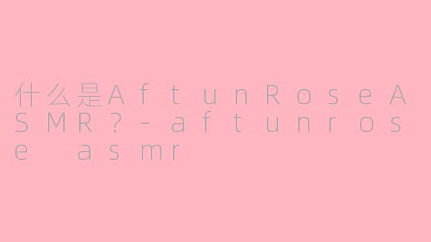 什么是AftunRoseASMR?