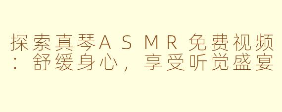 探索真琴ASMR免费视频：舒缓身心，享受听觉盛宴