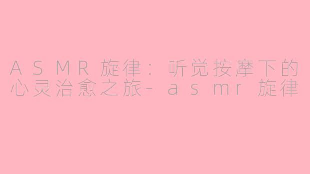 ASMR旋律：听觉按摩下的心灵治愈之旅-asmr旋律