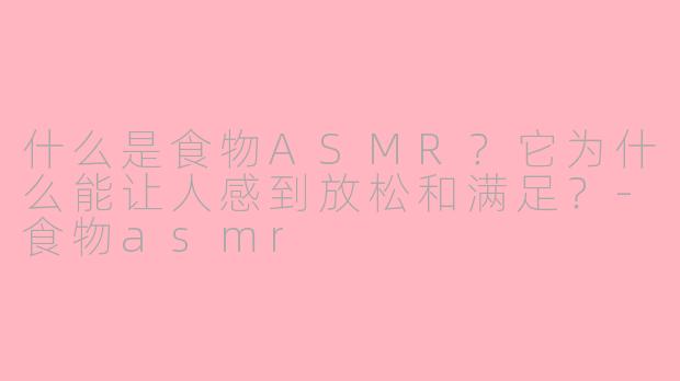 什么是食物ASMR?它为什么能让人感到放松和满足?