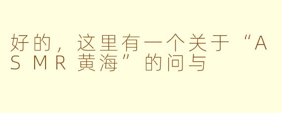 好的，这里有一个关于“ASMR黄海”的问与