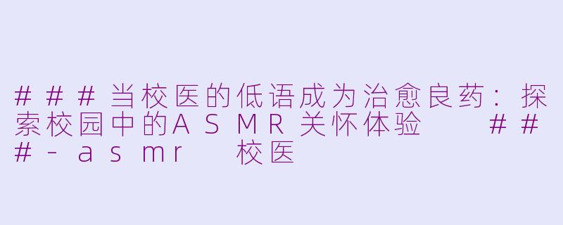 ###当校医的低语成为治愈良药：探索校园中的ASMR关怀体验

###-asmr 校医