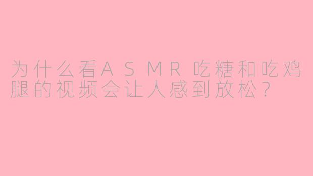 为什么看ASMR吃糖和吃鸡腿的视频会让人感到放松?
