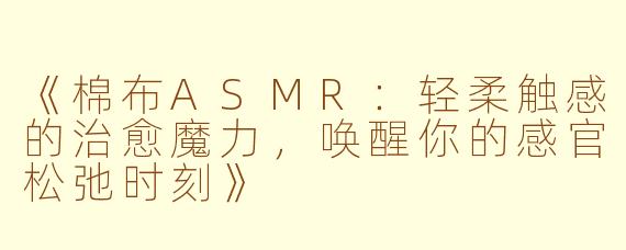《棉布ASMR：轻柔触感的治愈魔力，唤醒你的感官松弛时刻》