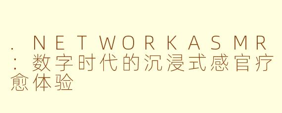 .NETWORKASMR：数字时代的沉浸式感官疗愈体验