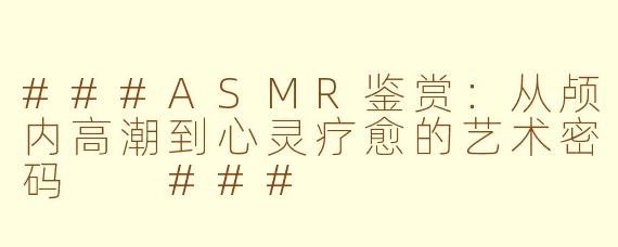 ###ASMR鉴赏：从颅内高潮到心灵疗愈的艺术密码

###