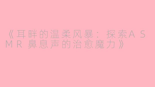 《耳畔的温柔风暴：探索ASMR鼻息声的治愈魔力》