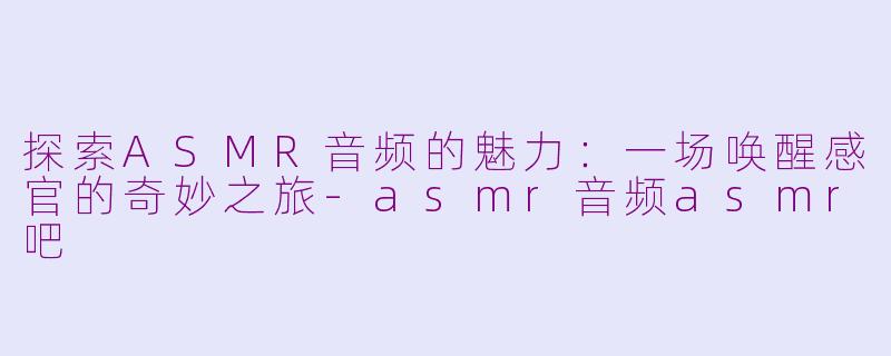 探索ASMR音频的魅力：一场唤醒感官的奇妙之旅-asmr音频asmr吧