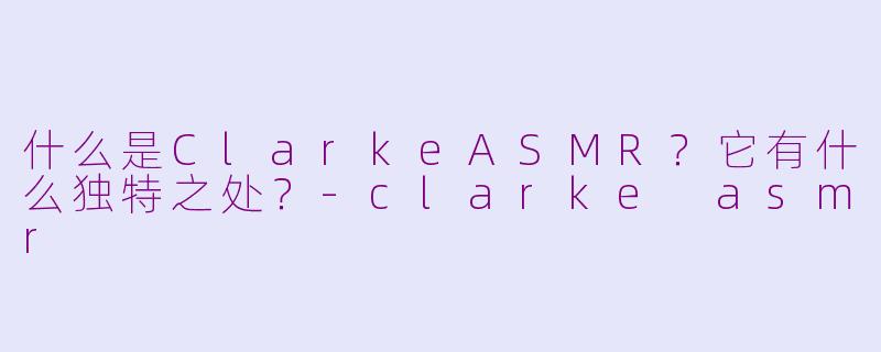 什么是ClarkeASMR？它有什么独特之处？
